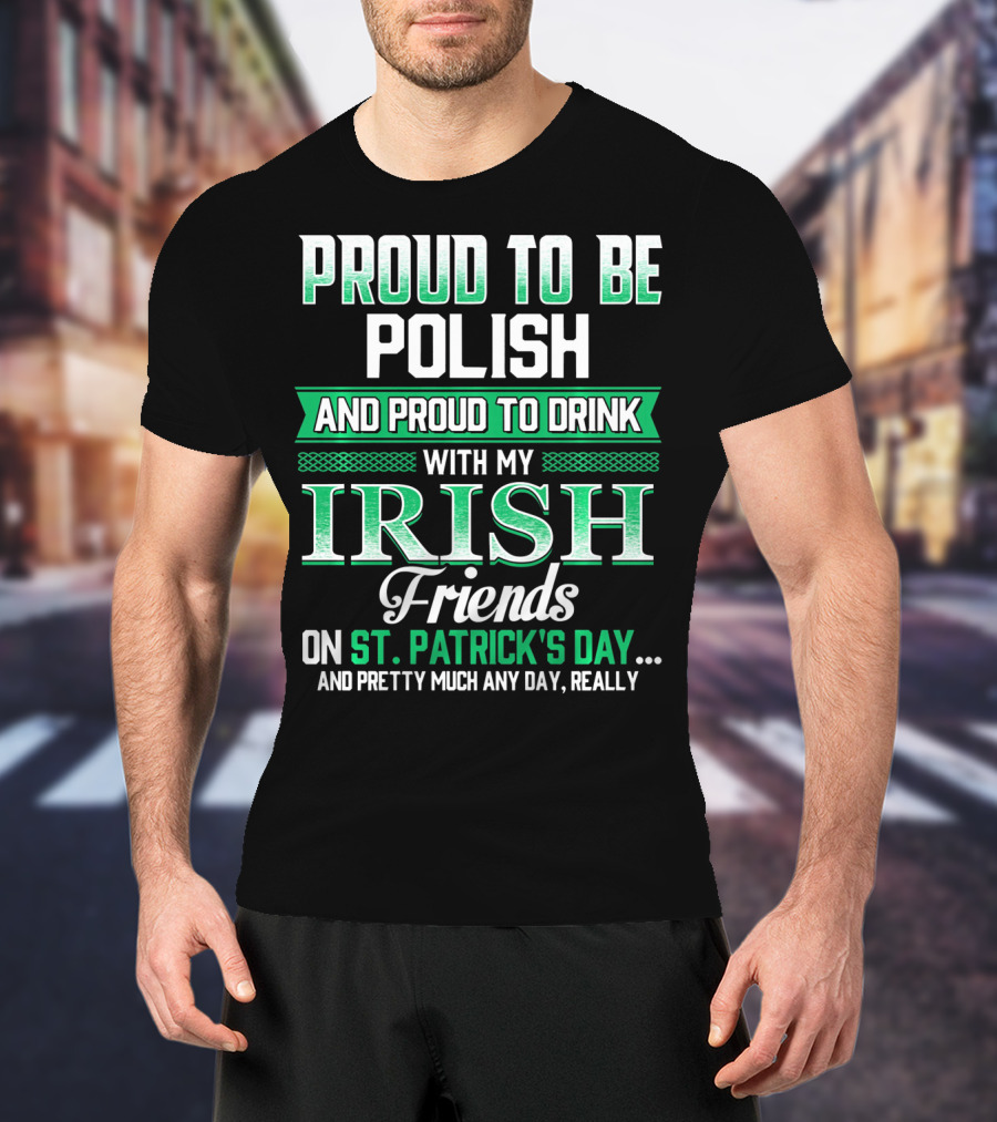 Proud To Be Polish And Proud To Drink With My Irish Friends On St. Patrick's Day And Pretty Much Any Day T-Shirt