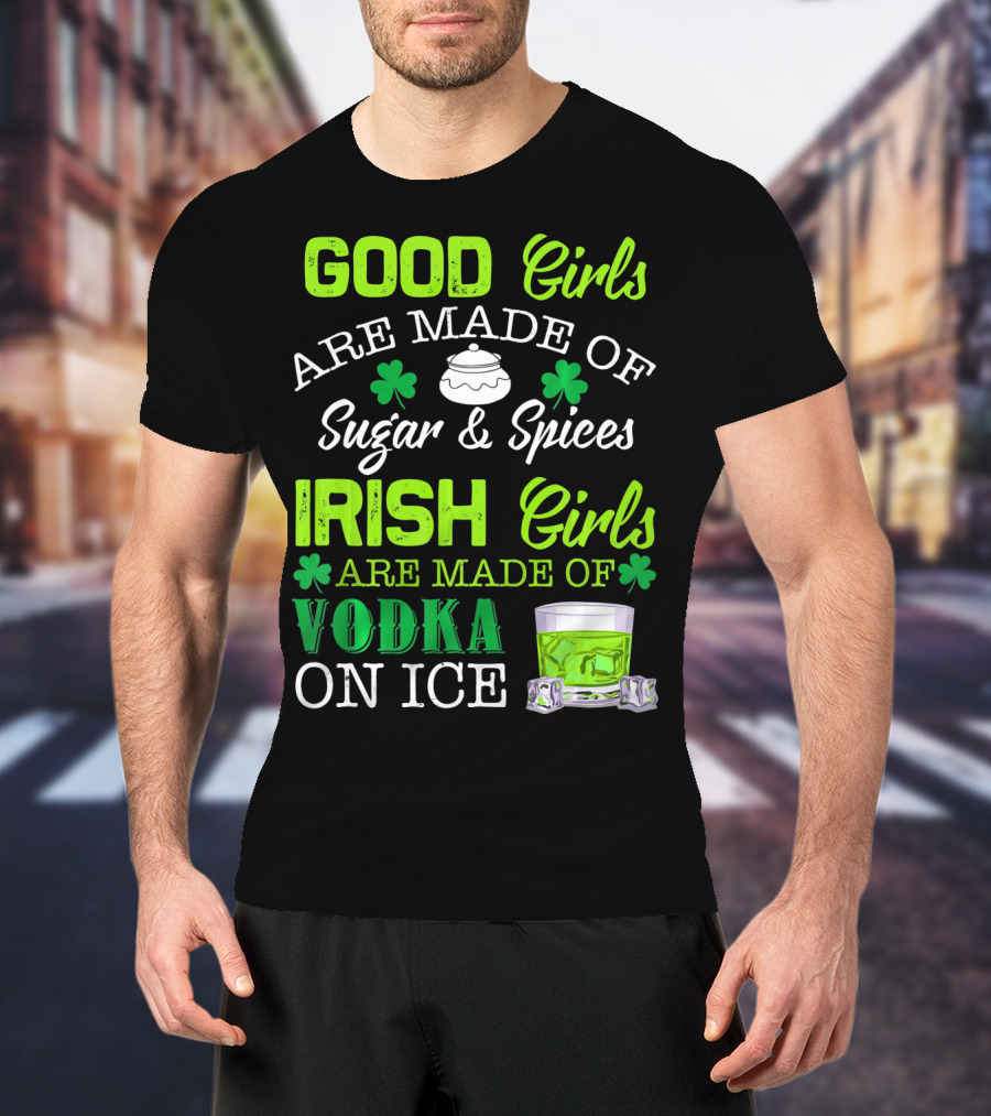 Good Girls Are Made Of Sugar And Spices Irish Girls Are Made Of Vodka On Ice T-Shirt