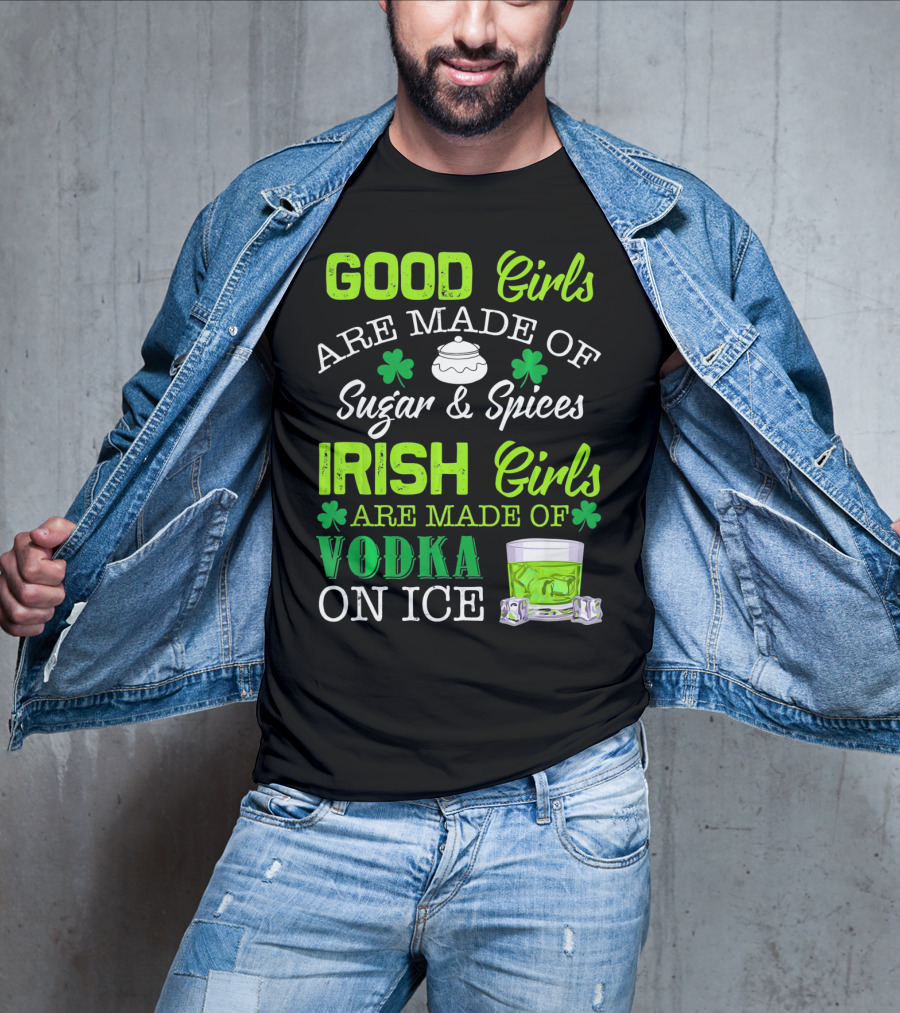 Good Girls Are Made Of Sugar And Spices Irish Girls Are Made Of Vodka On Ice T-Shirt
