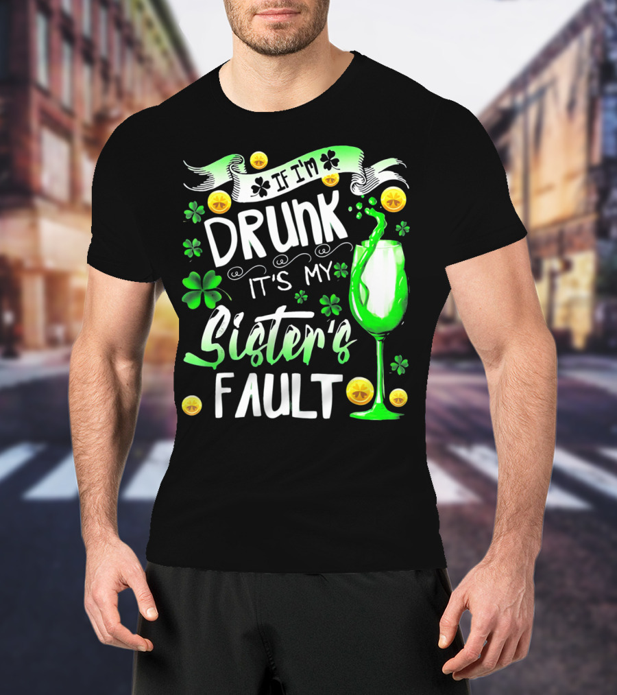 If I'm Drunk It's My Sister's Fault Shamrocks And Drink T-Shirt
