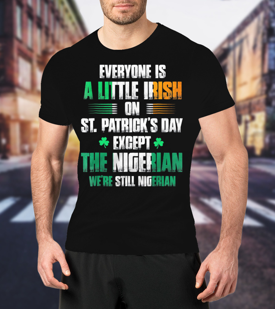 Everyone Is A Little Irish On St. Patrick's Day Except The Nigerian We're Still Nigerian T-Shirt