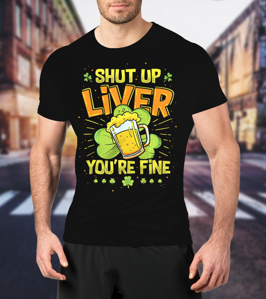 Shut Up Liver You're Fine Saint Patrick's Day Ireland Beer Shamrock T-Shirt