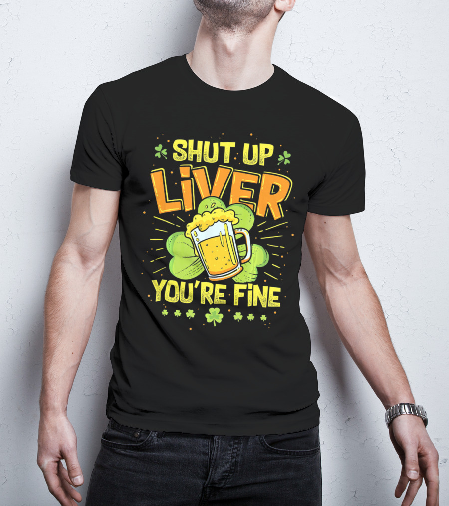 Shut Up Liver You're Fine Saint Patrick's Day Ireland Beer Shamrock T-Shirt