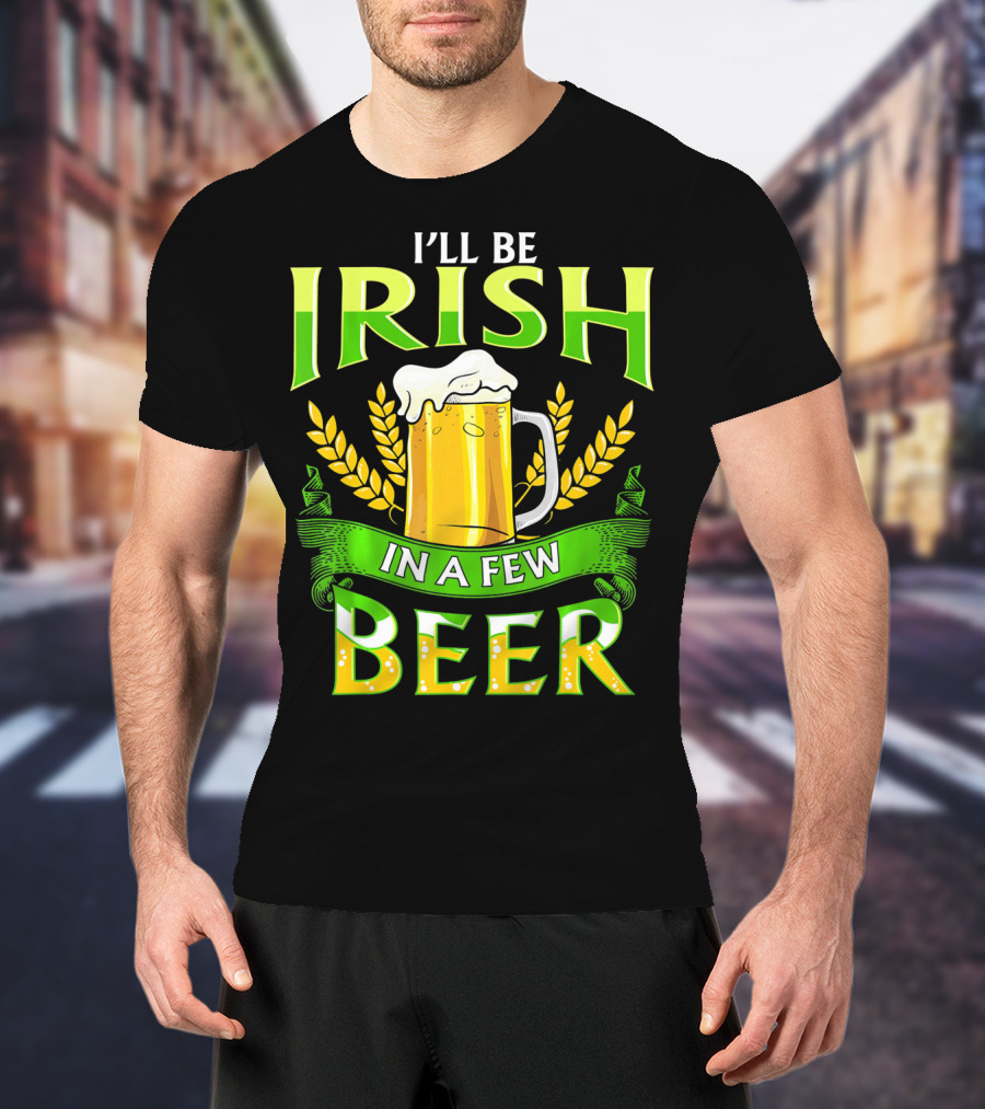 I'll Be Irish In A Few Beer T-Shirt