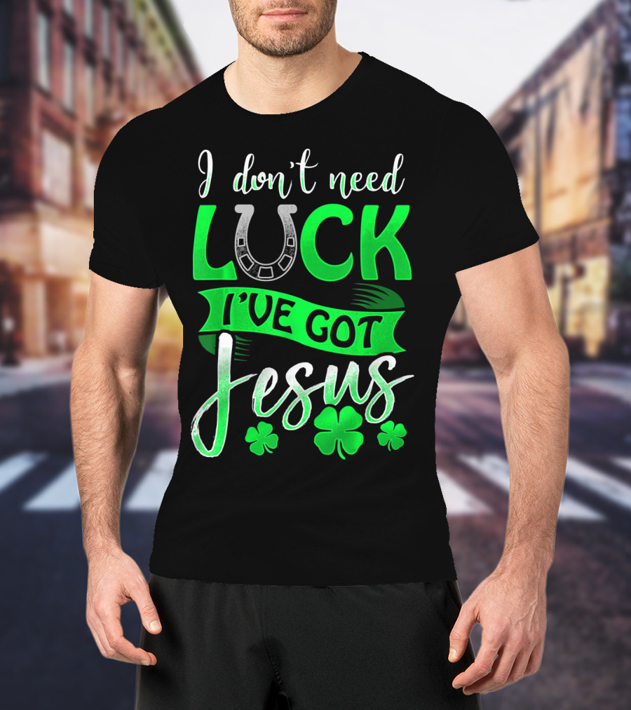 I Don't Need Luck I've Got Jesus St Patrick's Day Christian T-Shirt