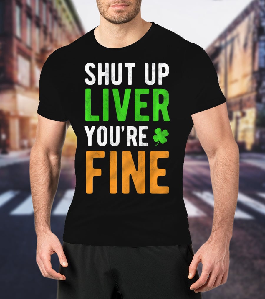 SHUT UP LIVER YOU'RE FINE St Patricks Day Shamrock T-Shirt