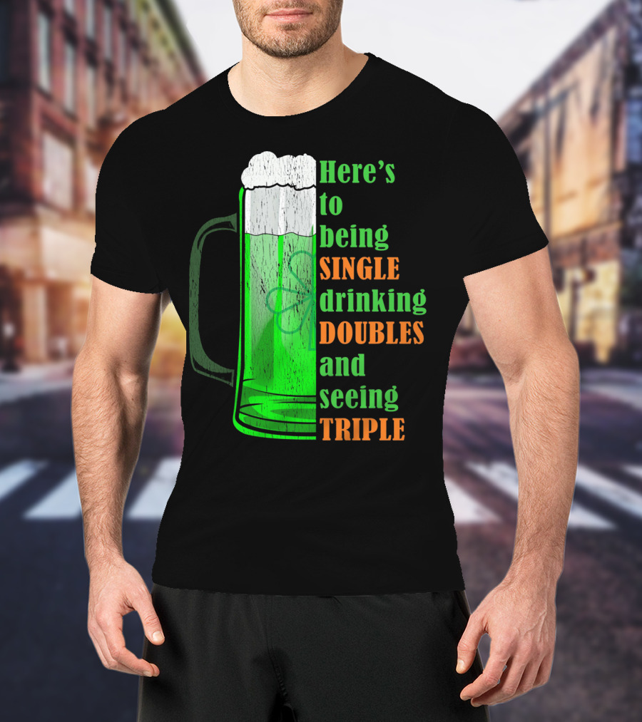 Here's To Being Single Drinking Doubles And Seeing Triple Irish St. Paddys T-Shirt
