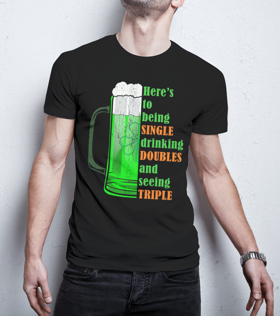Here's To Being Single Drinking Doubles And Seeing Triple Irish St. Paddys T-Shirt