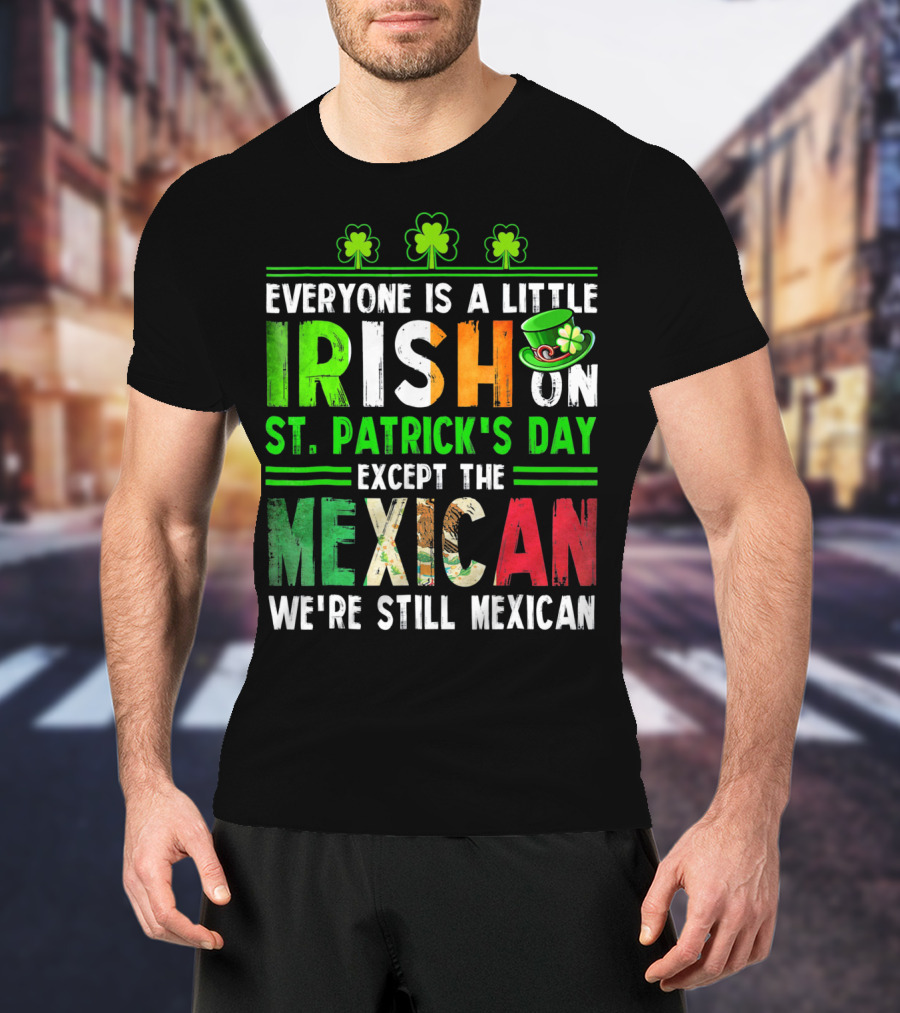 Everyone Is A Little Irish On St. Patrick's Day Except The Mexican We're Still Mexican T-Shirt