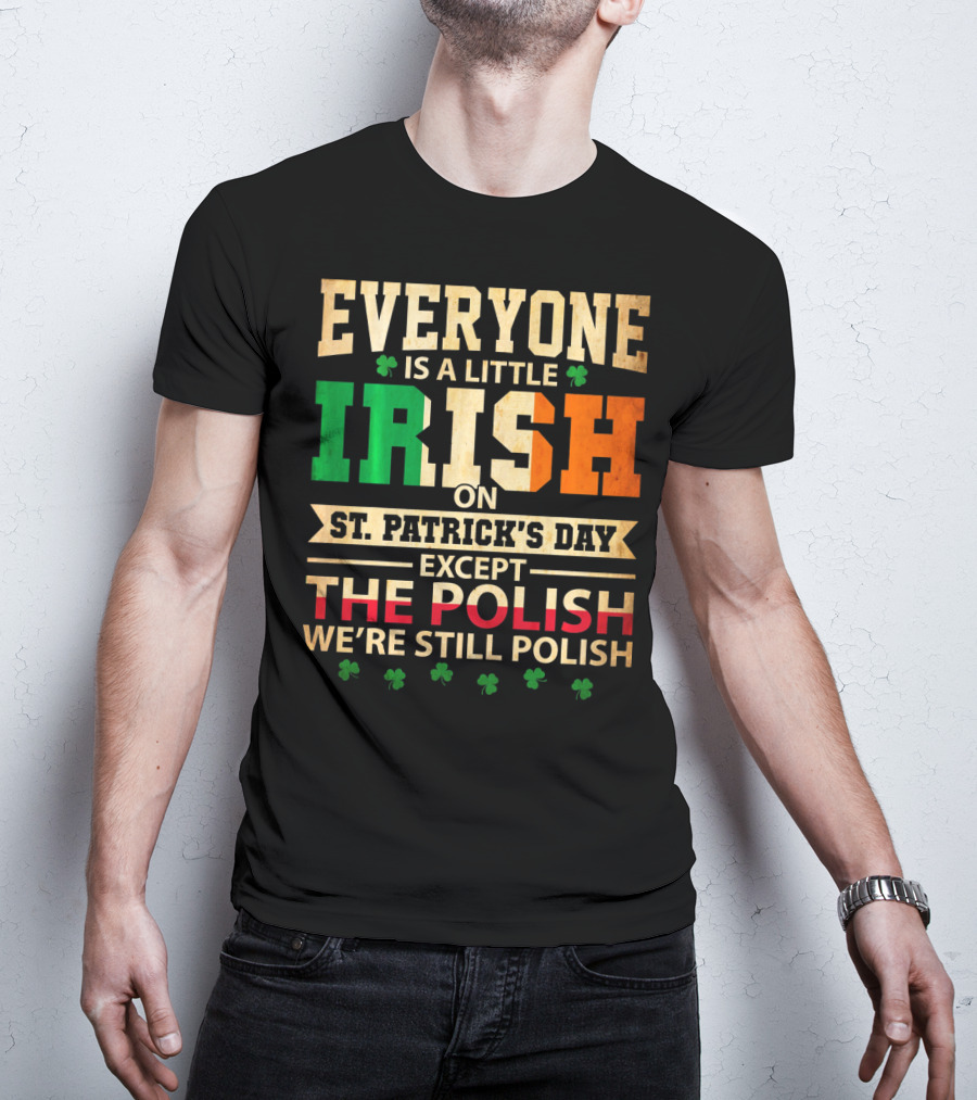 Everyone Is A Little Irish On St. Patrick's Day Except The Polish We're Still Polish T-Shirt