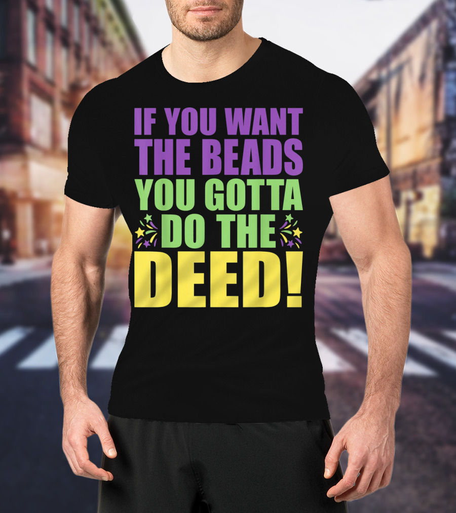 If You Want The Beads You Gotta Do The Deed T-Shirt