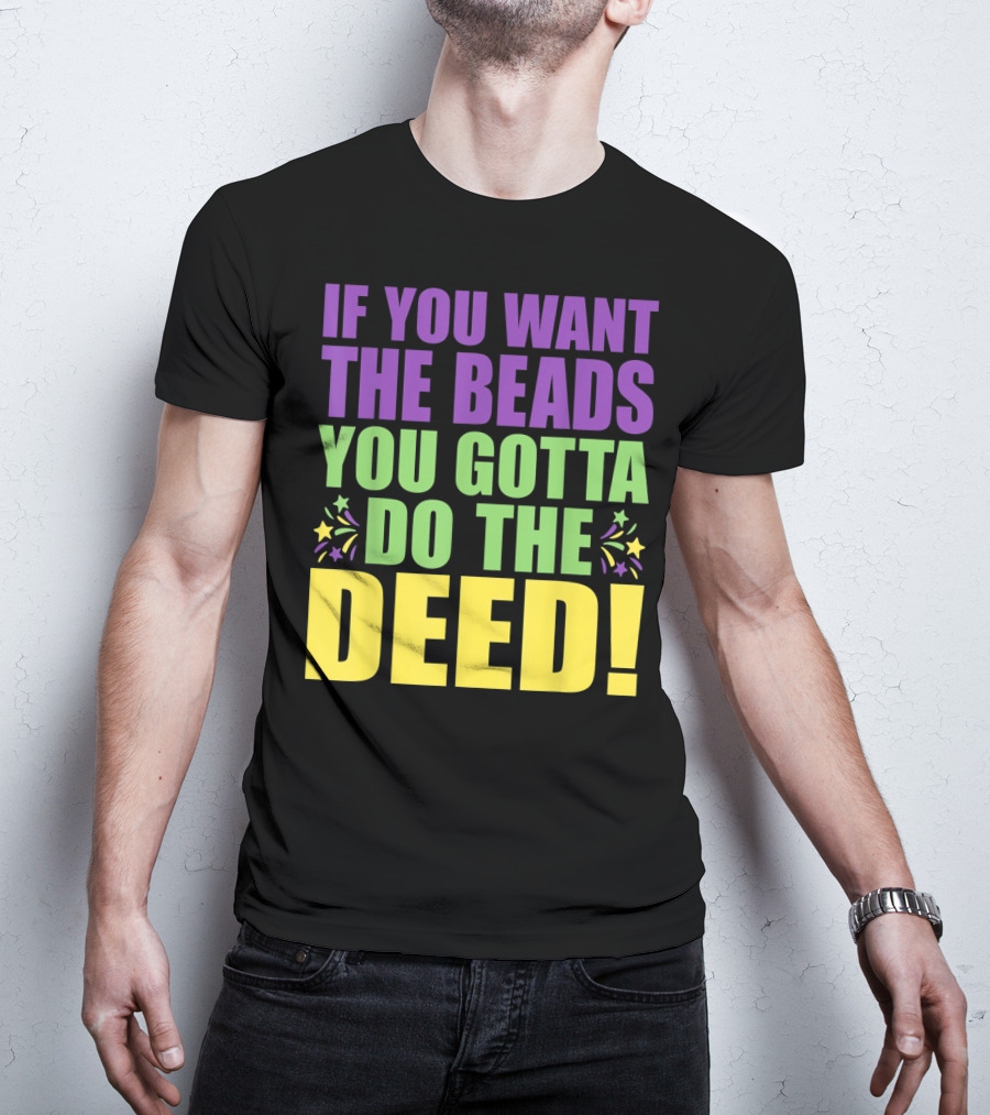 If You Want The Beads You Gotta Do The Deed T-Shirt