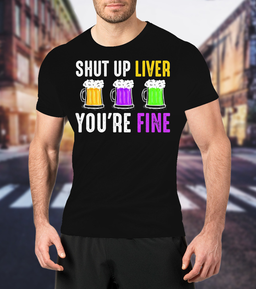 Shut Up Liver You're Fine Mardi Gras Beer Mugs T-Shirt