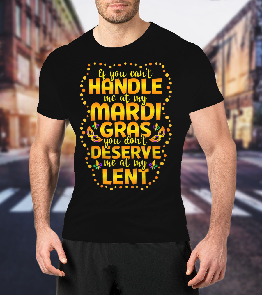 If You Can't Handle Me At My Mardi Gras You Don't Deserve Me At My Lent T-Shirt