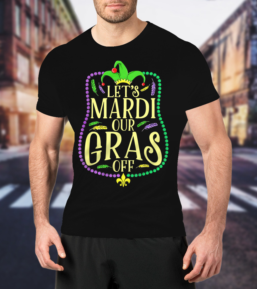 Let's Mardi Our Gras Off Funny Mardi Gras Jester Hat Feathers Beads Fleur-de-Lis T-Shirt