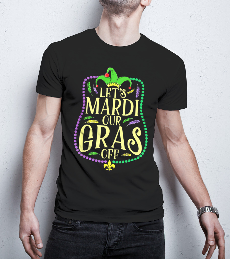 Let's Mardi Our Gras Off Funny Mardi Gras Jester Hat Feathers Beads Fleur-de-Lis T-Shirt