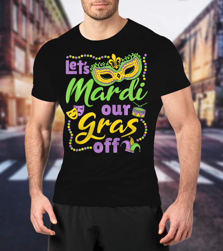 Let's Mardi Our Gras Off T-Shirt