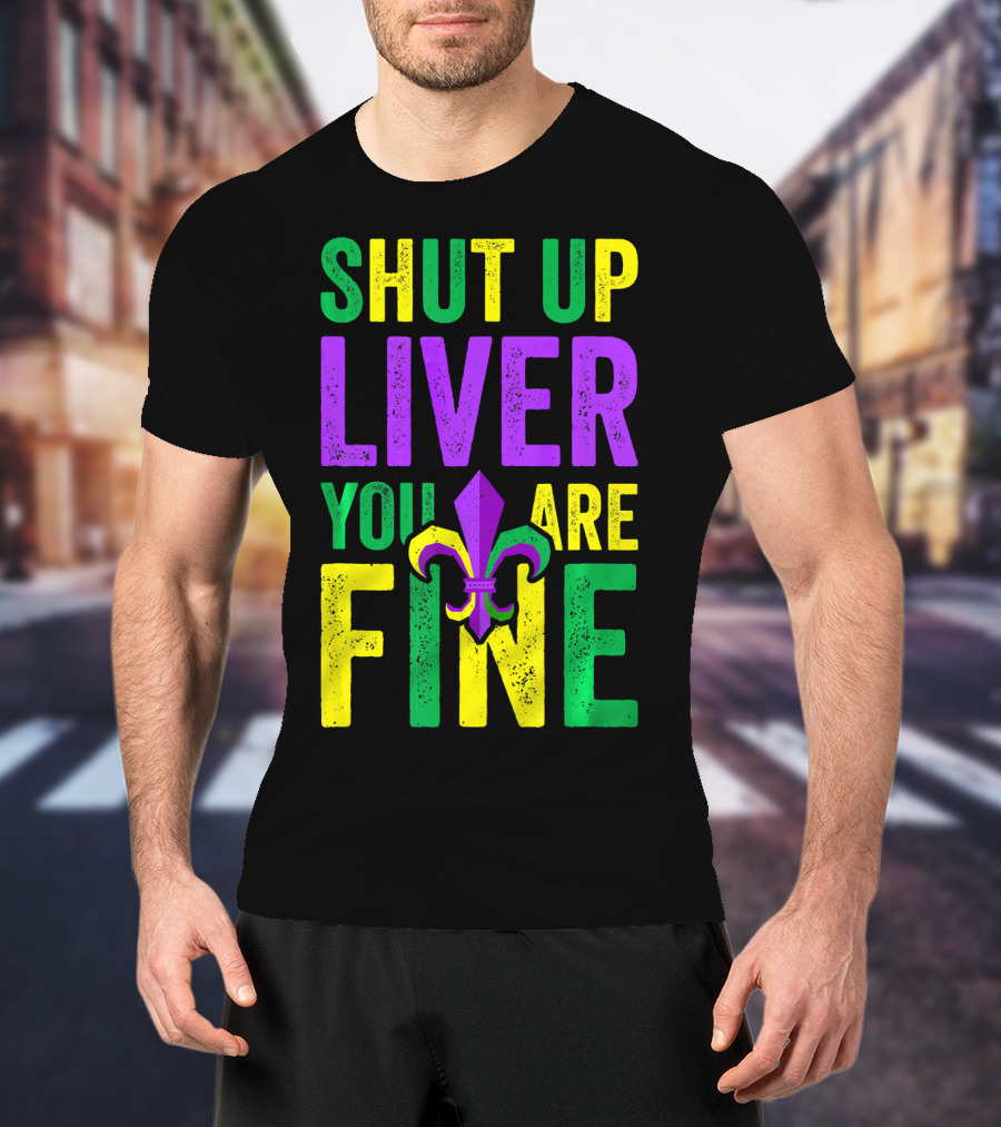 Shut Up Liver You Are Fine Funny Mardi Gras Parade T-Shirt