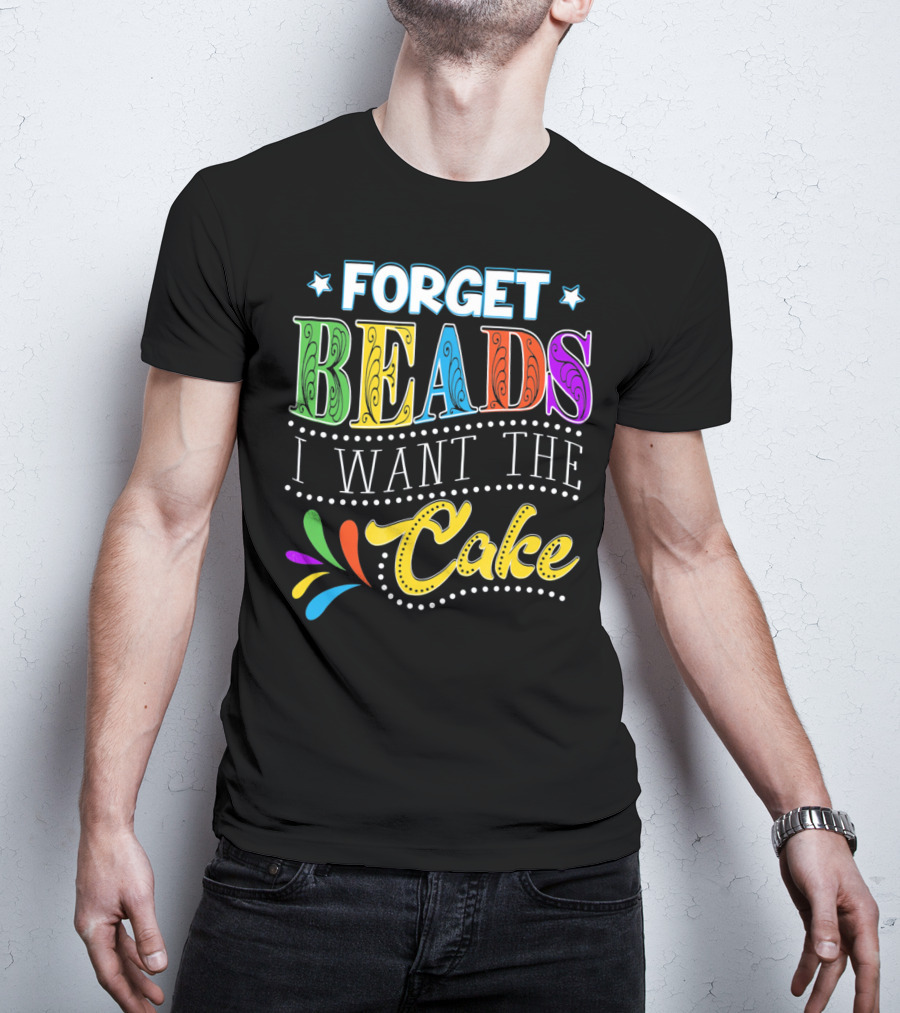 Forget Beads I Want The Cake T-Shirt