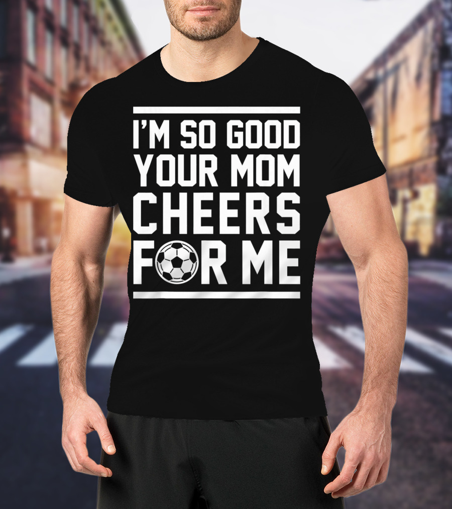 I'M SO GOOD YOUR MOM CHEERS FOR ME SOCCER BALL T-Shirt