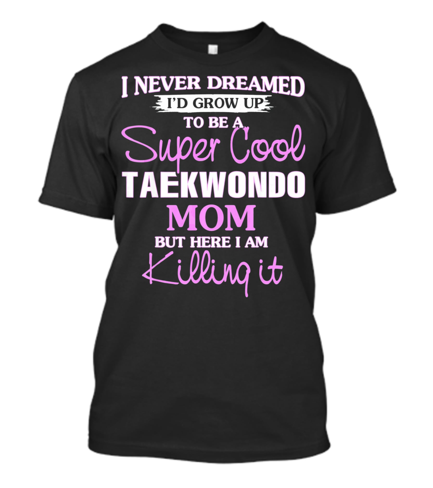 I Never Dreamed I'd Grow Up To Be A Super Cool Taekwondo Mom But Here I Am Killing It T-Shirt