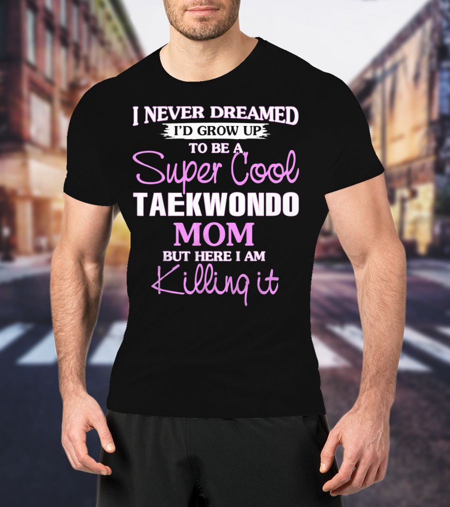 I Never Dreamed I'd Grow Up To Be A Super Cool Taekwondo Mom But Here I Am Killing It T-Shirt