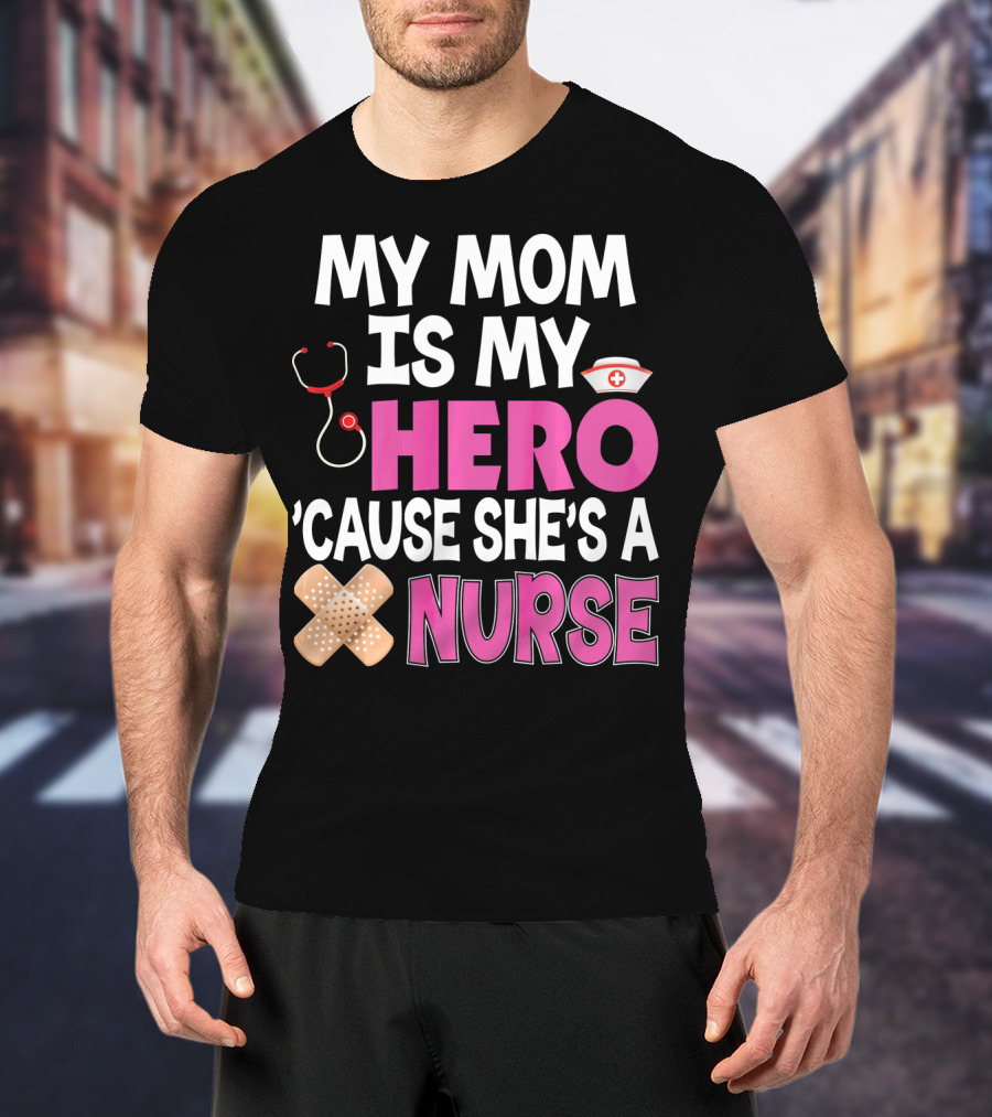 My Mom Is My Hero 'Cause She's A Nurse Stethoscope Nurse Hat Bandages T-Shirt