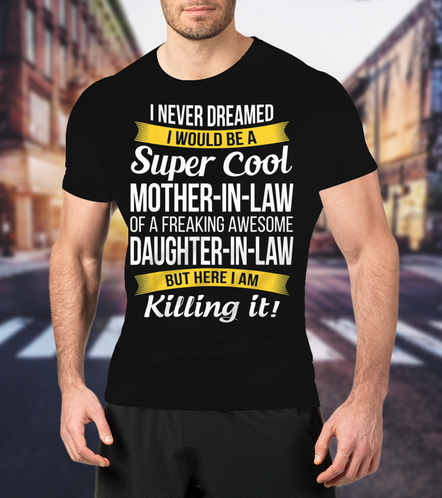 I Never Dreamed I Would Be A Super Cool Mother-in-Law Of A Freaking Awesome Daughter-in-Law But Here I Am Killing It T-Shirt