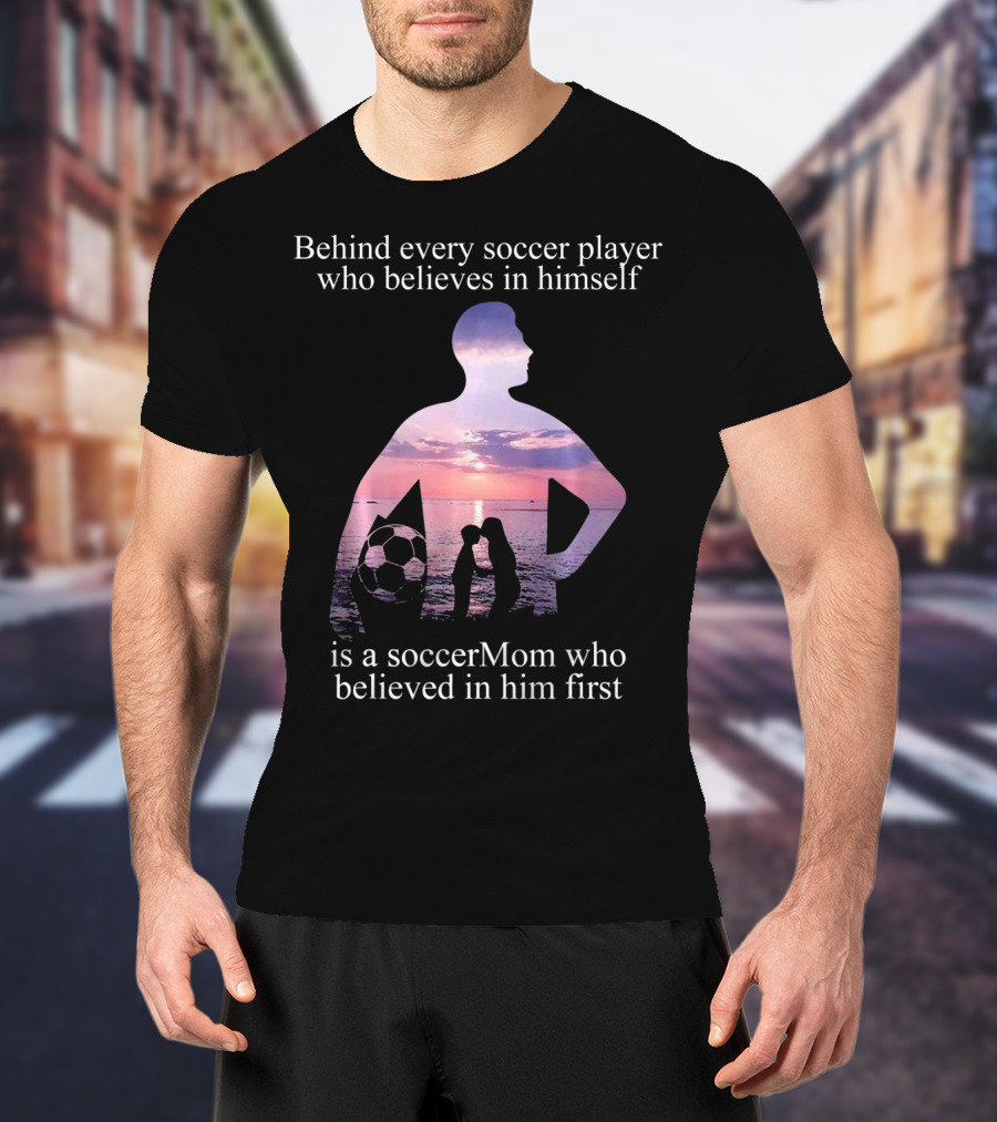 Behind Every Soccer Player Who Believes In Himself Is A SoccerMom Who Believed In Him First T-Shirt