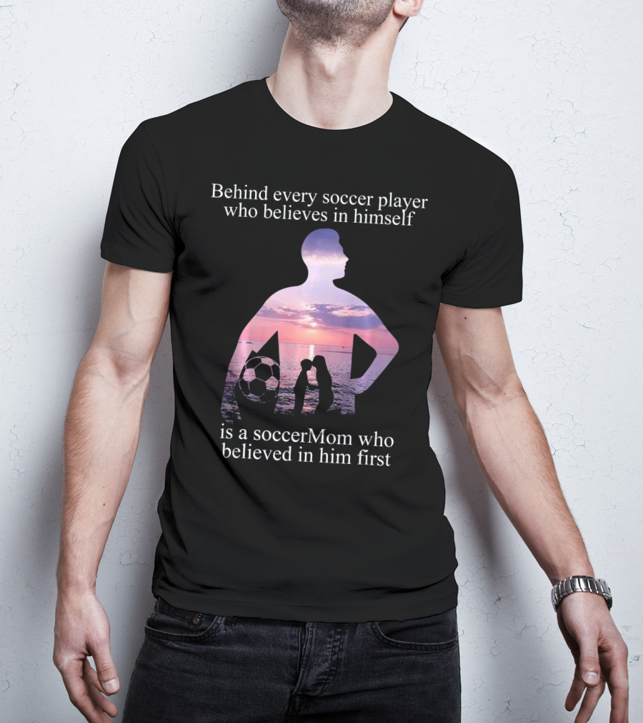 Behind Every Soccer Player Who Believes In Himself Is A SoccerMom Who Believed In Him First T-Shirt