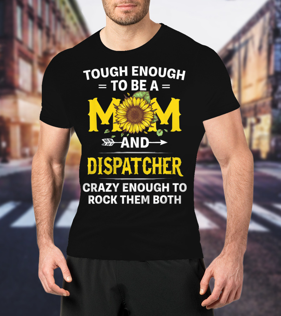 Tough Enough To Be A Mom And Dispatcher Crazy Enough To Rock Them Both Sunflower T-Shirt