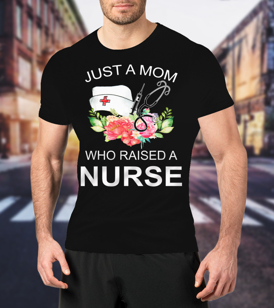Just A Mom Who Raised A Nurse With Flowers Nurse Cap Syringe And Stethoscope T-Shirt