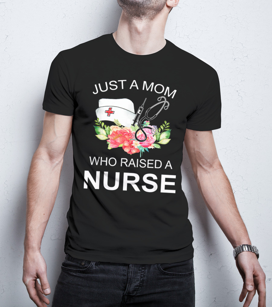 Just A Mom Who Raised A Nurse With Flowers Nurse Cap Syringe And Stethoscope T-Shirt