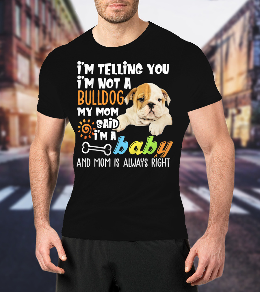 I'm Telling You I'm Not A Bulldog My Mom Said I'm A Baby And Mom Is Always Right T-Shirt