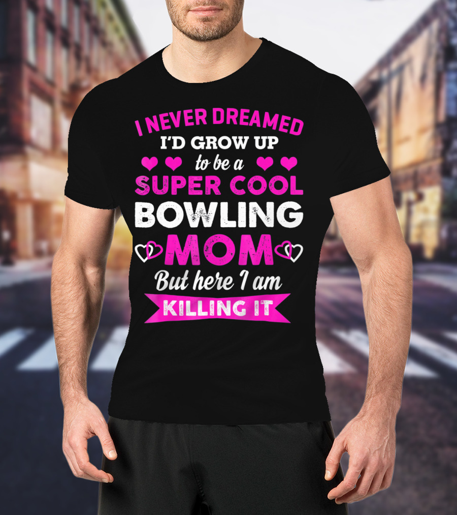 I Never Dreamed I'd Grow Up To Be A Super Cool Bowling Mom But Here I Am Killing It T-Shirt
