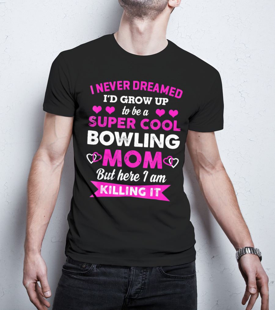 I Never Dreamed I'd Grow Up To Be A Super Cool Bowling Mom But Here I Am Killing It T-Shirt