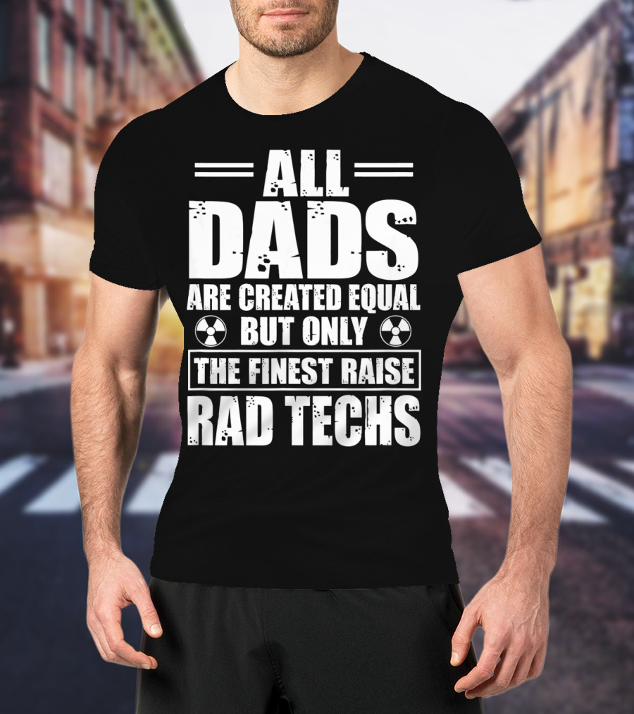 ALL DADS ARE CREATED EQUAL BUT ONLY THE FINEST RAISE RAD TECHS T-Shirt