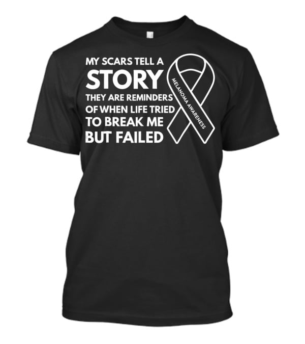 Melanoma Awareness My Scars Tell A Story They Are Reminders Of When Life Tried To Break Me But Failed T-Shirt