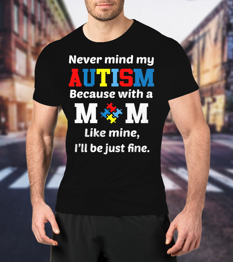 Never Mind My Autism Because With A Mom Like Mine I'll Be Just Fine T-Shirt