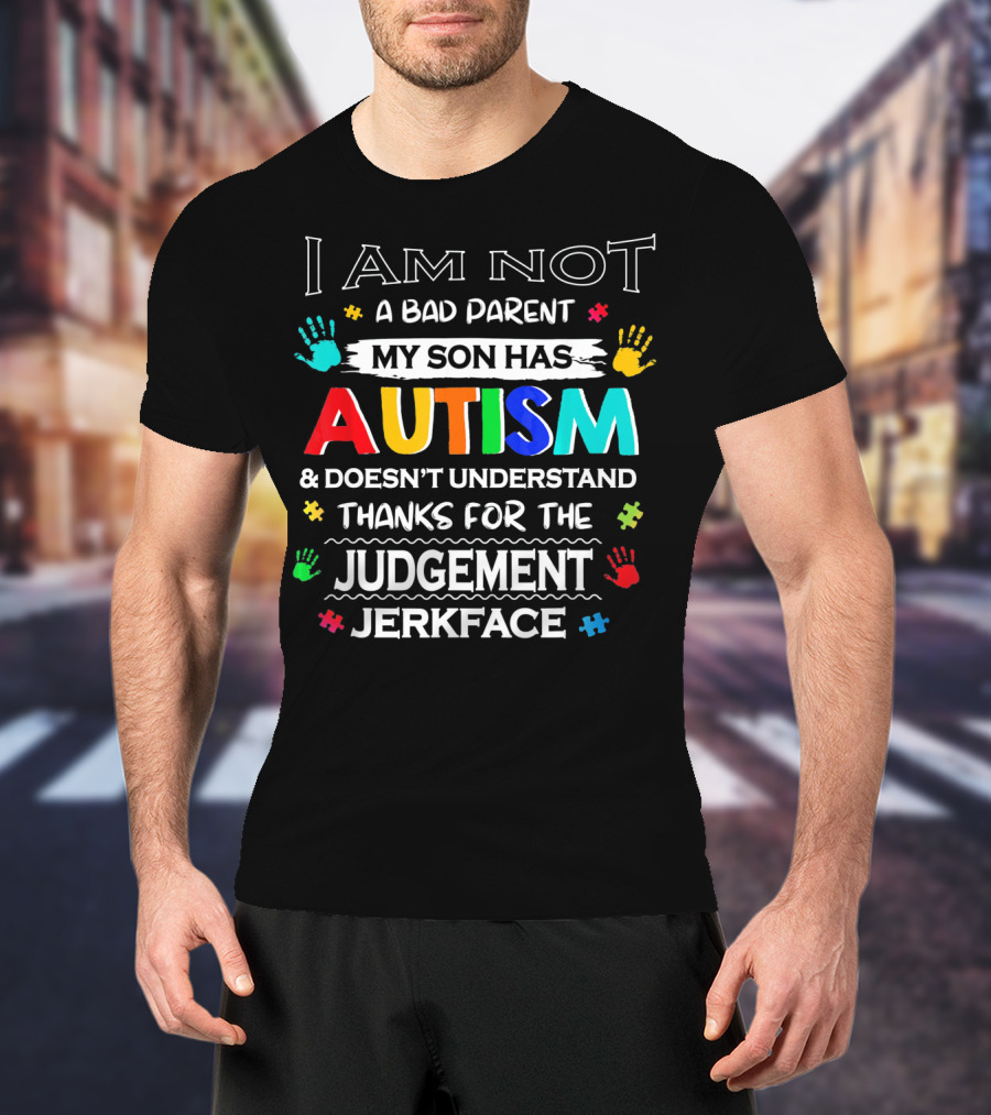 I Am Not A Bad Parent My Son Has Autism And Doesn't Understand Thanks For The Judgement Jerkface T-Shirt