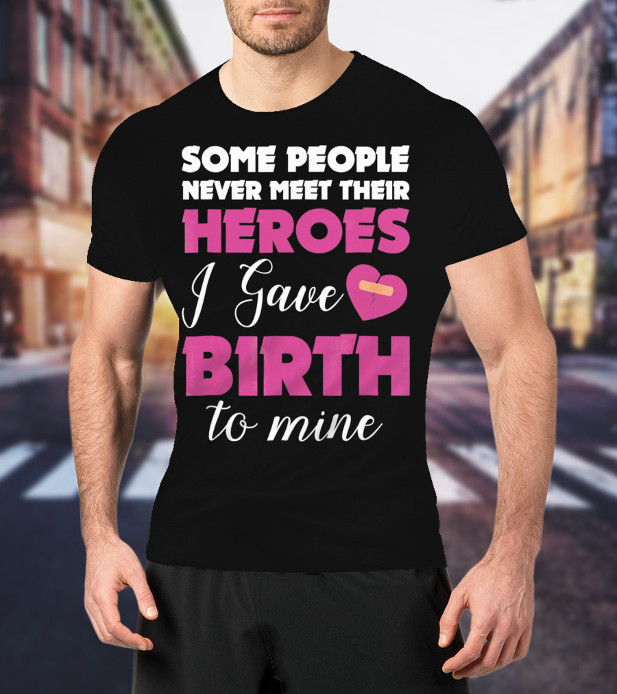 Some People Never Meet Their Heroes I Gave Birth To Mine T-Shirt