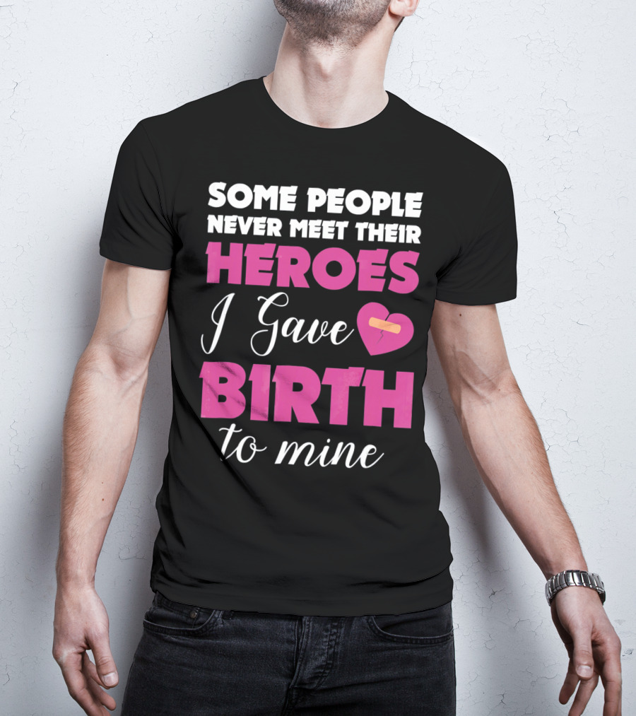 Some People Never Meet Their Heroes I Gave Birth To Mine T-Shirt