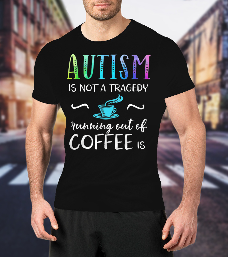 Autism Is Not A Tragedy Running Out Of Coffee Is T-Shirt