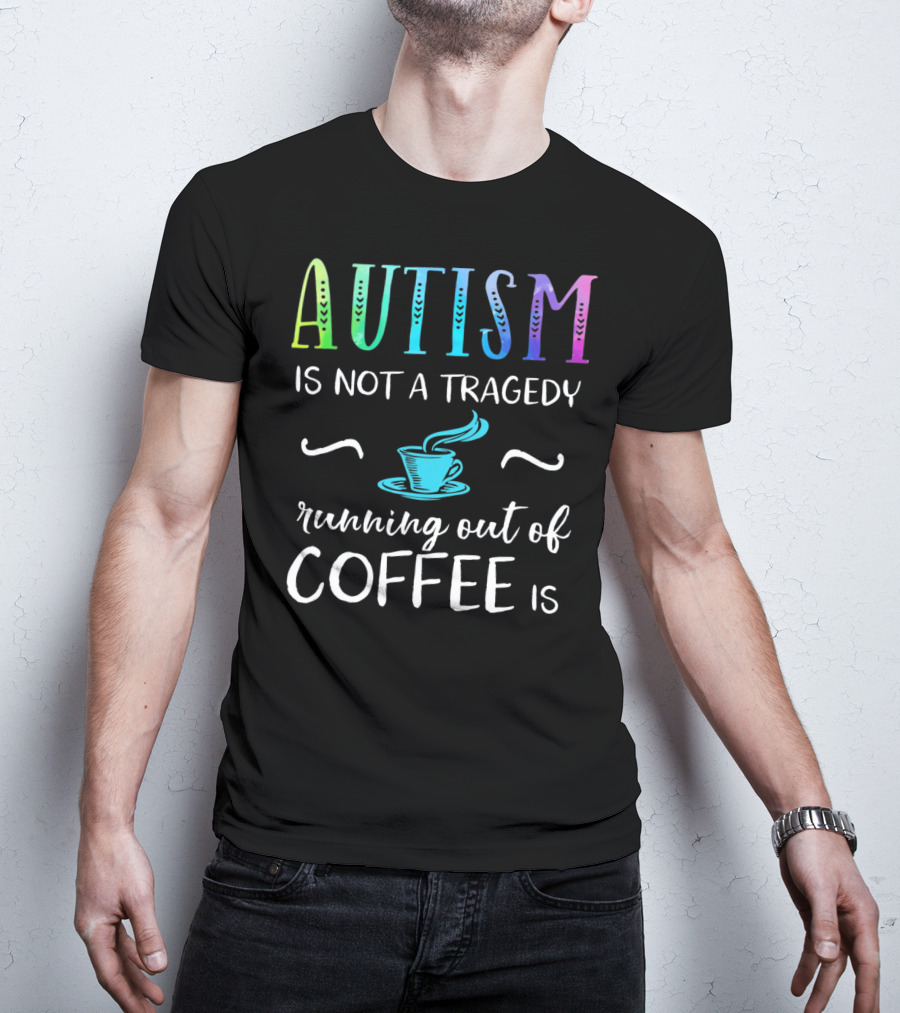 Autism Is Not A Tragedy Running Out Of Coffee Is T-Shirt