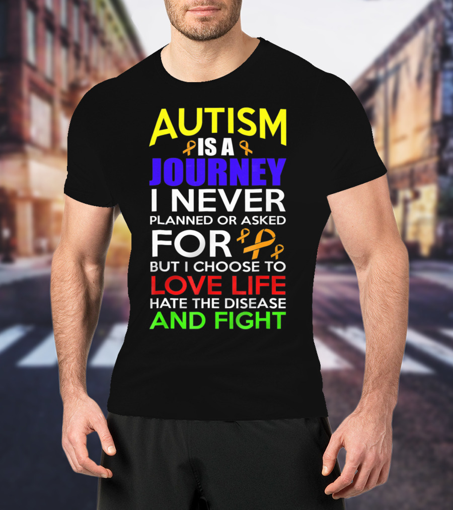 Autism Is A Journey I Never Planned Or Asked For But I Choose To Love Life Hate The Disease And Fight T-Shirt