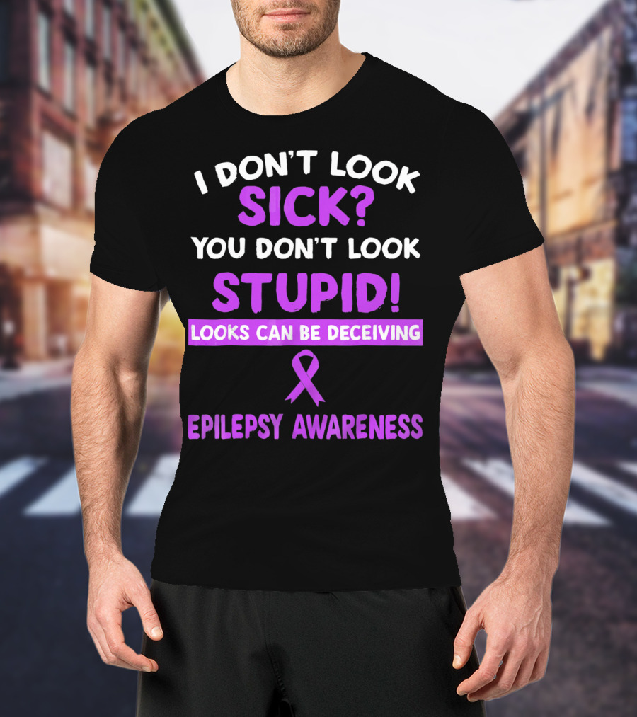 I Don't Look Sick You Don't Look Stupid Looks Can Be Deceiving Epilepsy Awareness T-Shirt