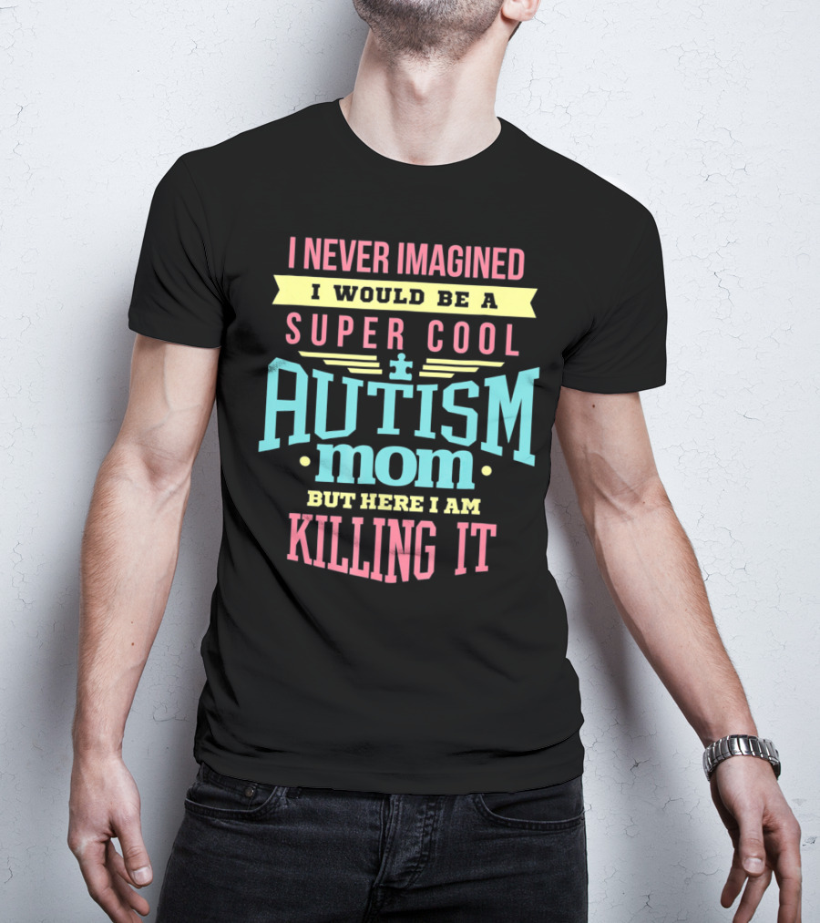 I Never Imagined I Would Be A Super Cool Autism Mom But Here I Am Killing It T-Shirt