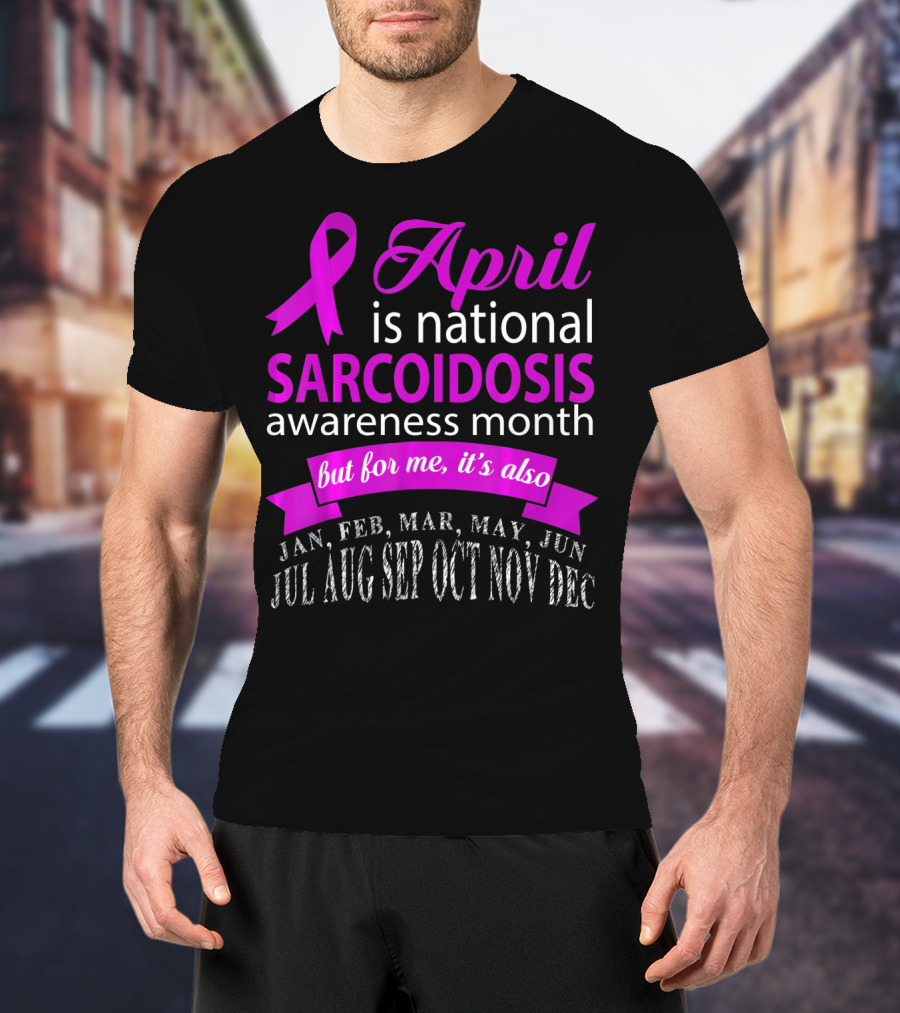 April Is National Sarcoidosis Awareness Month But For Me It's Also Jan Feb Mar May Jun Jul Aug Sep Oct Nov Dec T-Shirt