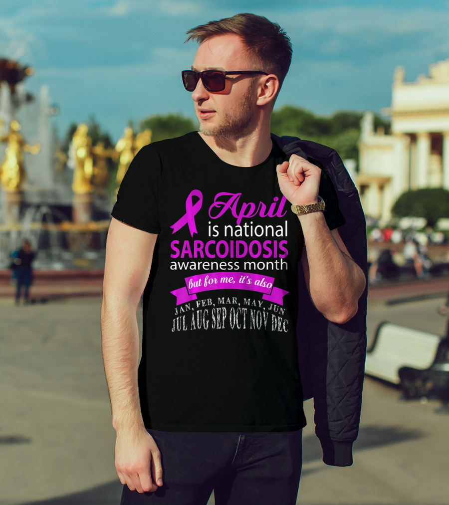 April Is National Sarcoidosis Awareness Month But For Me It's Also Jan Feb Mar May Jun Jul Aug Sep Oct Nov Dec T-Shirt