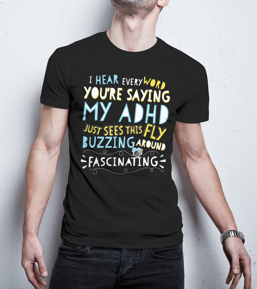 I Hear Every Word You're Saying My ADHD Just Sees This Fly Buzzing Around Fascinating T-Shirt